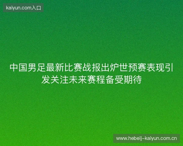 中国男足最新比赛战报出炉世预赛表现引发关注未来赛程备受期待